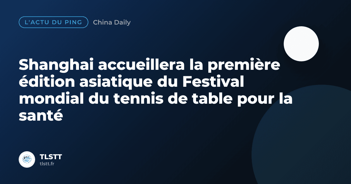 Shanghai accueillera la première édition asiatique du Festival mondial du tennis de table pour la santé